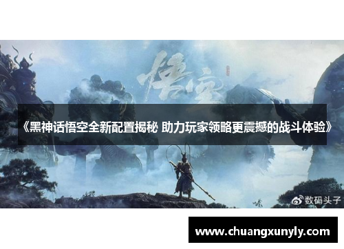 《黑神话悟空全新配置揭秘 助力玩家领略更震撼的战斗体验》