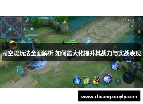司空震玩法全面解析 如何最大化提升其战力与实战表现